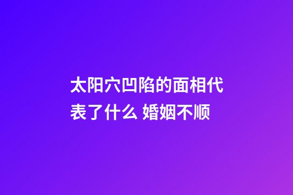 太阳穴凹陷的面相代表了什么 婚姻不顺